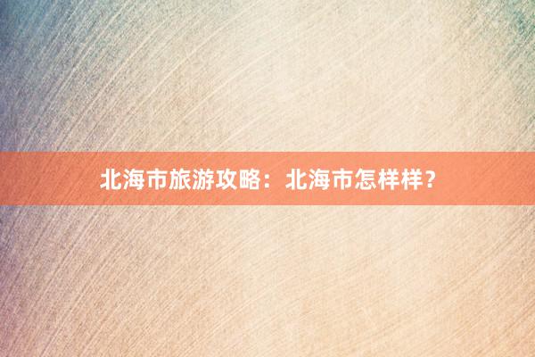 北海市旅游攻略：北海市怎样样？