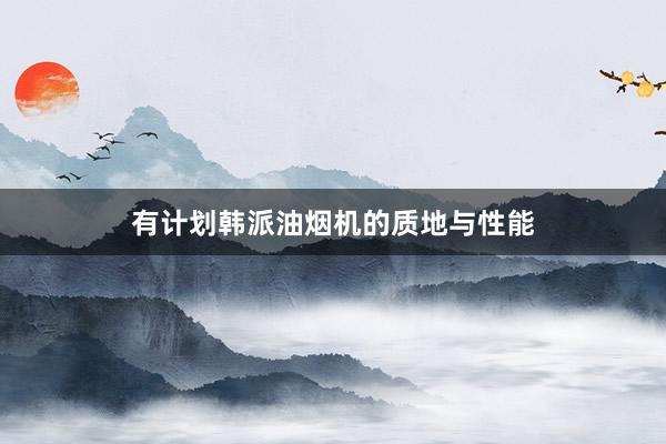 有计划韩派油烟机的质地与性能