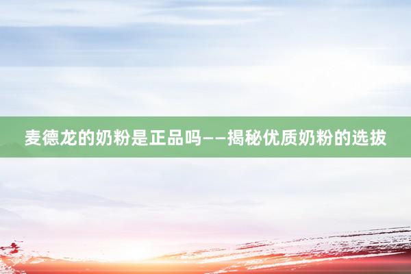 麦德龙的奶粉是正品吗——揭秘优质奶粉的选拔