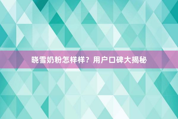 晓雪奶粉怎样样？用户口碑大揭秘
